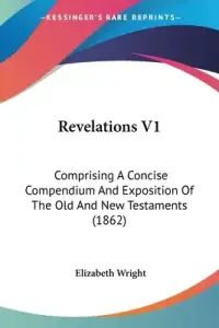 Revelations V1: Comprising A Concise Compendium And Exposition Of The Old And New Testaments (1862)