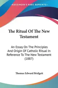 The Ritual Of The New Testament: An Essay On The Principles And Origin Of Catholic Ritual In Reference To The New Testament (1887)