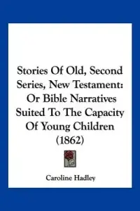 Stories Of Old, Second Series, New Testament: Or Bible Narratives Suited To The Capacity Of Young Children (1862)