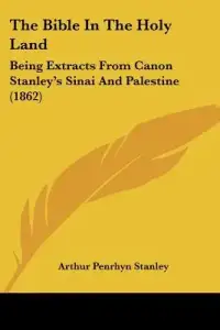 The Bible In The Holy Land: Being Extracts From Canon Stanley's Sinai And Palestine (1862)