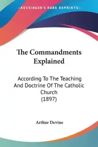 The Commandments Explained: According To The Teaching And Doctrine Of The Catholic Church (1897)