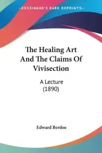 The Healing Art And The Claims Of Vivisection: A Lecture (1890)