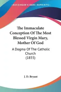 The Immaculate Conception Of The Most Blessed Virgin Mary, Mother Of God: A Dogma Of The Catholic Church (1855)