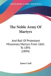 The Noble Army Of Martyrs: And Roll Of Protestant Missionary Martyrs From 1661 To 1891 (1894)