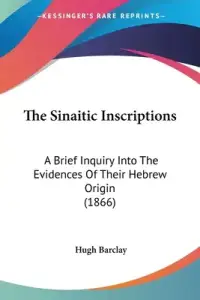 The Sinaitic Inscriptions: A Brief Inquiry Into The Evidences Of Their Hebrew Origin (1866)
