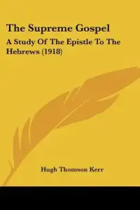 The Supreme Gospel: A Study Of The Epistle To The Hebrews (1918)