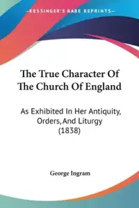 The True Character Of The Church Of England: As Exhibited In Her Antiquity, Orders, And Liturgy (1838)