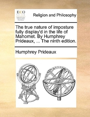 True Nature Of Imposture Fully Display\'d In The Life Of Mahomet. By Humphrey Prideaux, ... The Ninth Edition.