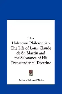 The Unknown Philosopher: The Life of Louis Claude de St. Martin and the Substance of His Transcendental Doctrine