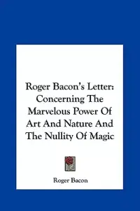 Roger Bacon's Letter: Concerning the Marvelous Power of Art and Nature and the Nullity of Magic