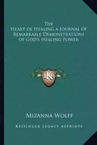 The Heart of Healing a Journal of Remarkable Demonstrations of God's Healing Power