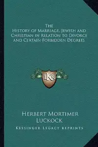 The History of Marriage, Jewish and Christian in Relation to Divorce and Certain Forbidden Degrees