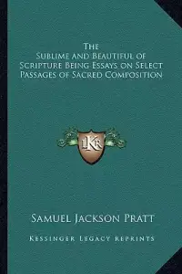 The Sublime and Beautiful of Scripture Being Essays on Select Passages of Sacred Composition