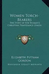 Women Torch-Bearers: The Story of the Woman's Christian Temperance Union