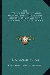 The History Of The Blessed Virgin Mary And The History Of The Likeness Of Christ, Which The Jews Of Tiberias Made To Mock At
