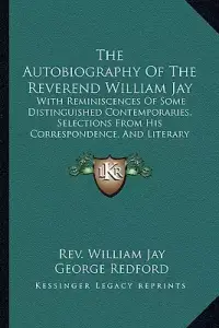 The Autobiography Of The Reverend William Jay: With Reminiscences Of Some Distinguished Contemporaries, Selections From His Correspondence, And Litera
