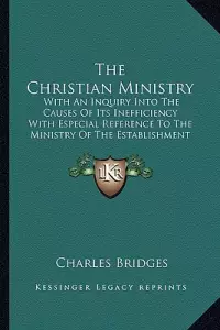 The Christian Ministry: With An Inquiry Into The Causes Of Its Inefficiency With Especial Reference To The Ministry Of The Establishment