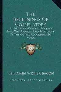 The Beginnings Of Gospel Story: A Historico-Critical Inquiry Into The Sources And Structure Of The Gospel According To Mark