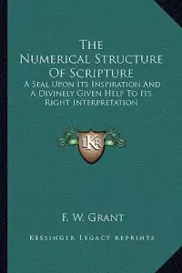The Numerical Structure Of Scripture: A Seal Upon Its Inspiration And A Divinely Given Help To Its Right Interpretation