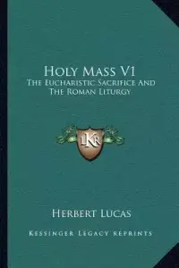 Holy Mass V1: The Eucharistic Sacrifice And The Roman Liturgy