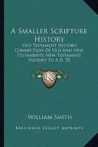 A Smaller Scripture History: Old Testament History; Connection Of Old And New Testaments; New Testament History To A.D. 70
