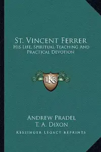 St. Vincent Ferrer: His Life, Spiritual Teaching And Practical Devotion