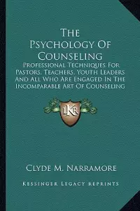 The Psychology Of Counseling: Professional Techniques For Pastors, Teachers, Youth Leaders And All Who Are Engaged In The Incomparable Art Of Counse
