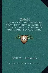 Jonah: His Life, Character And Mission, Viewed In Connection With The Prophet's Own Times, And Future Manifestations Of God's