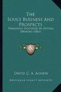 The Soul's Business And Prospects: Familiarly Discussed In Several Sermons (1863)