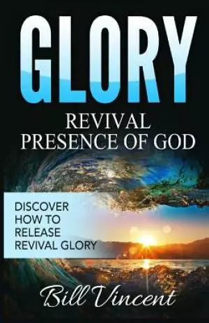 Glory: Revival Presence of God: Discover How to Release Revival Glory