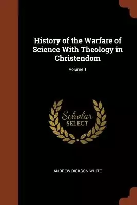 History of the Warfare of Science With Theology in Christendom; Volume 1