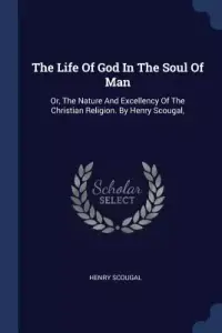The Life of God in the Soul of Man: Or, the Nature and Excellency of the Christian Religion. by Henry Scougal,