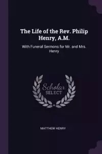 The Life of the Rev. Philip Henry, A.M.: With Funeral Sermons for Mr. and Mrs. Henry