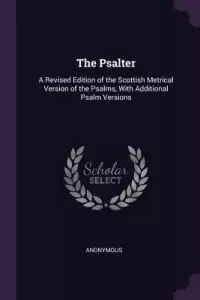 The Psalter: A Revised Edition of the Scottish Metrical Version of the Psalms, With Additional Psalm Versions