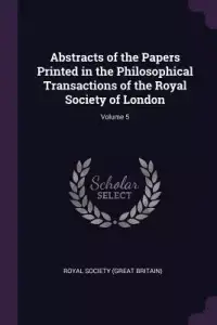 Abstracts of the Papers Printed in the Philosophical Transactions of the Royal Society of London; Volume 5