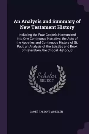 An Analysis and Summary of New Testament History: Including the Four Gospels Harmonized Into One Continuous Narrative, the Acts of the Apostles and Co