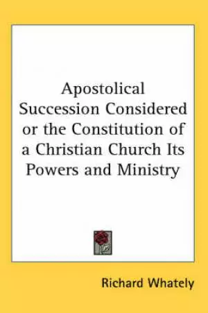 Apostolical Succession Considered Or The Constitution Of A Christian Church Its Powers And Ministry