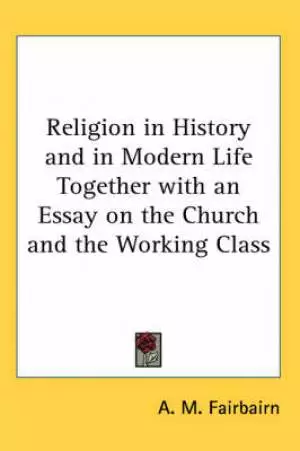 Religion In History And In Modern Life Together With An Essay On The Church And The Working Class
