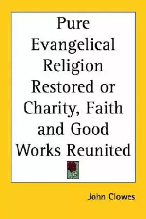 Pure Evangelical Religion Restored Or Charity, Faith And Good Works Reunited