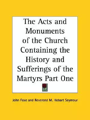 Acts And Monuments Of The Church Containing The History And Sufferings Of The Martyrs Part One