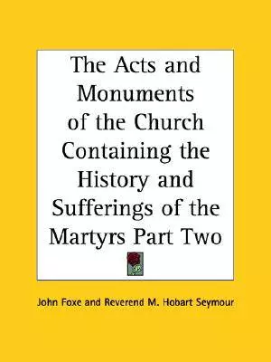 Acts And Monuments Of The Church Containing The History And Sufferings Of The Martyrs Part Two