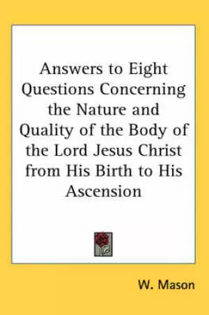Answers To Eight Questions Concerning The Nature And Quality Of The Body Of The Lord Jesus Christ From His Birth To His Ascension