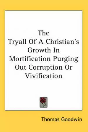 Tryall Of A Christian's Growth In Mortification Purging Out Corruption Or Vivification