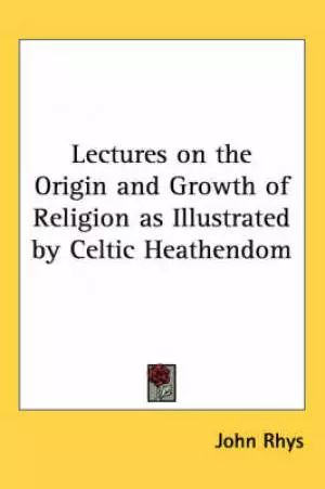 Lectures On The Origin And Growth Of Religion As Illustrated By Celtic Heathendom