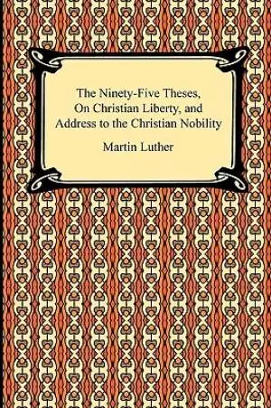 The Ninety-Five Theses, On Christian Liberty, and Address to the Christian Nobility
