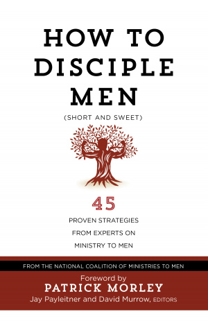 How to Disciple Men: Short and Sweet - 45 Proven Strategies from the World's Foremost Experts on Ministry to Men