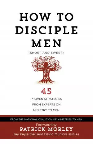 How to Disciple Men: Short and Sweet - 45 Proven Strategies from the World's Foremost Experts on Ministry to Men