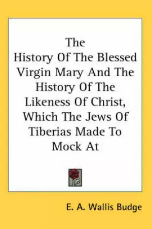 History Of The Blessed Virgin Mary And The History Of The Likeness Of Christ, Which The Jews Of Tiberias Made To Mock At