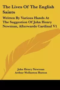 The Lives of the English Saints: Written by Various Hands at the Suggestion of John Henry Newman, Afterwards Cardinal V1