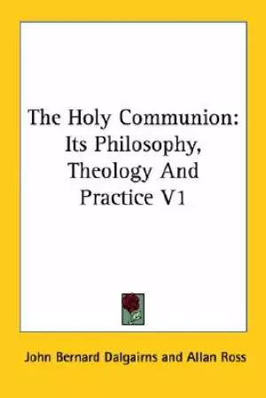 The Holy Communion: Its Philosophy, Theology And Practice V1